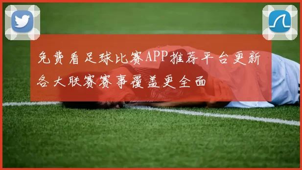 免费看足球比赛APP推荐平台更新 各大联赛赛事覆盖更全面