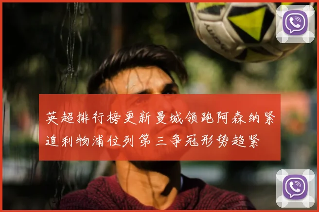 英超排行榜更新曼城领跑阿森纳紧追利物浦位列第三争冠形势趋紧