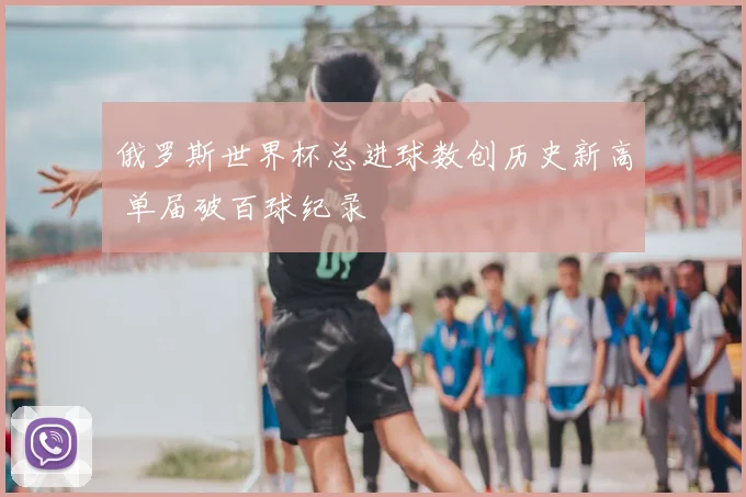 俄罗斯世界杯总进球数创历史新高 单届破百球纪录