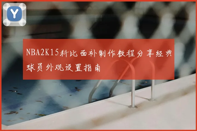 NBA2K15科比面补制作教程分享经典球员外观设置指南