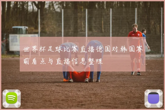 世界杯足球比赛直播德国对韩国赛前看点与直播信息整理