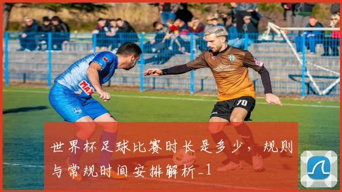世界杯足球比赛时长是多少，规则与常规时间安排解析_1