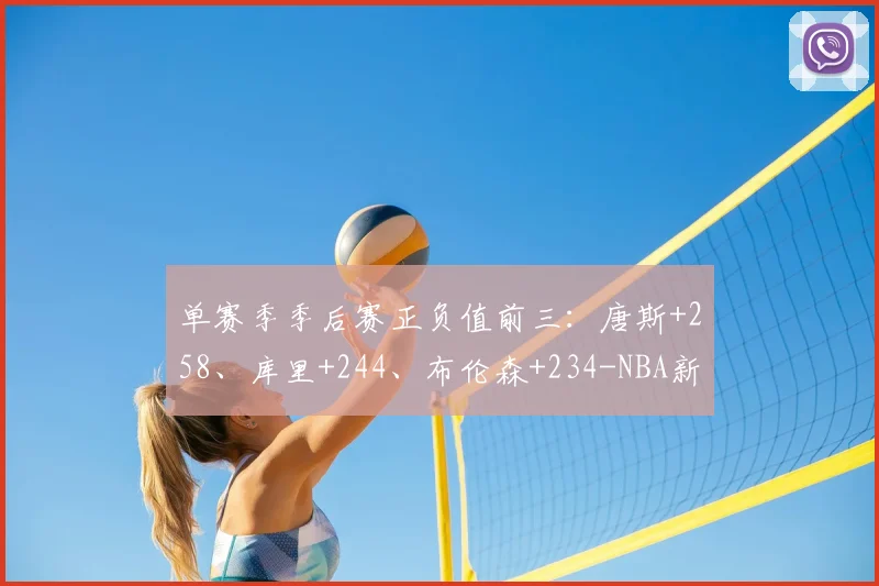 单赛季季后赛正负值前三：唐斯+258、库里+244、布伦森+234-NBA新闻