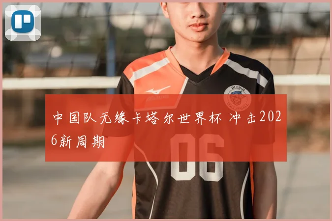 中国队无缘卡塔尔世界杯 冲击2026新周期