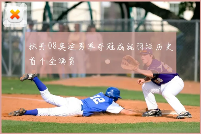 林丹08奥运男单夺冠成就羽坛历史首个全满贯