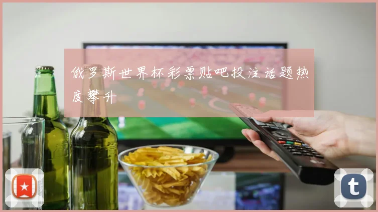 俄罗斯世界杯彩票贴吧投注话题热度攀升