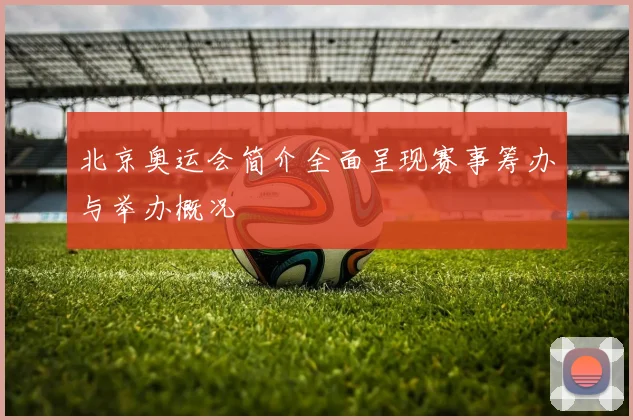 北京奥运会简介全面呈现赛事筹办与举办概况