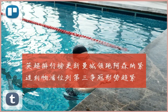 英超排行榜更新曼城领跑阿森纳紧追利物浦位列第三争冠形势趋紧