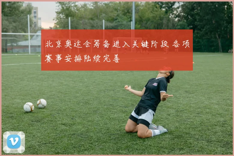 北京奥运会筹备进入关键阶段 各项赛事安排陆续完善