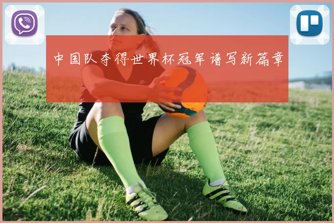 中国队夺得世界杯冠军谱写新篇章
