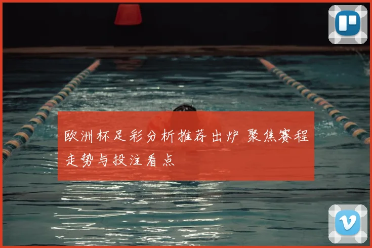 欧洲杯足彩分析推荐出炉 聚焦赛程走势与投注看点