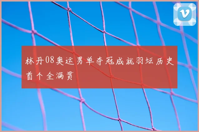 林丹08奥运男单夺冠成就羽坛历史首个全满贯