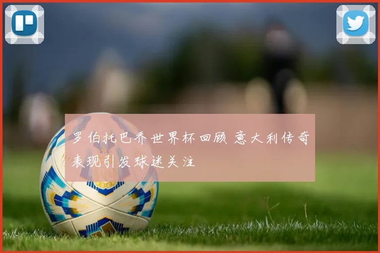 罗伯托巴乔世界杯回顾 意大利传奇表现引发球迷关注