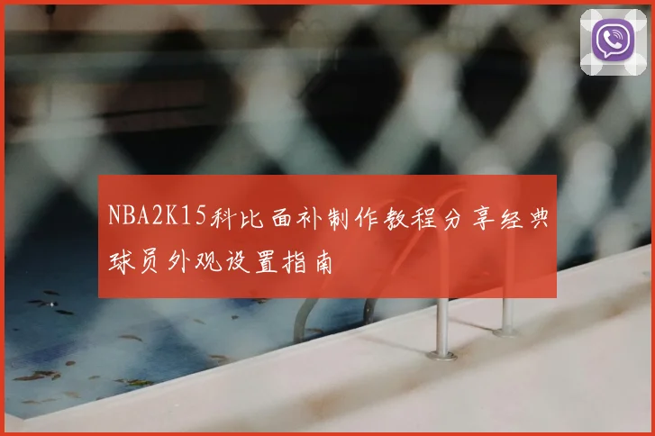 NBA2K15科比面补制作教程分享经典球员外观设置指南