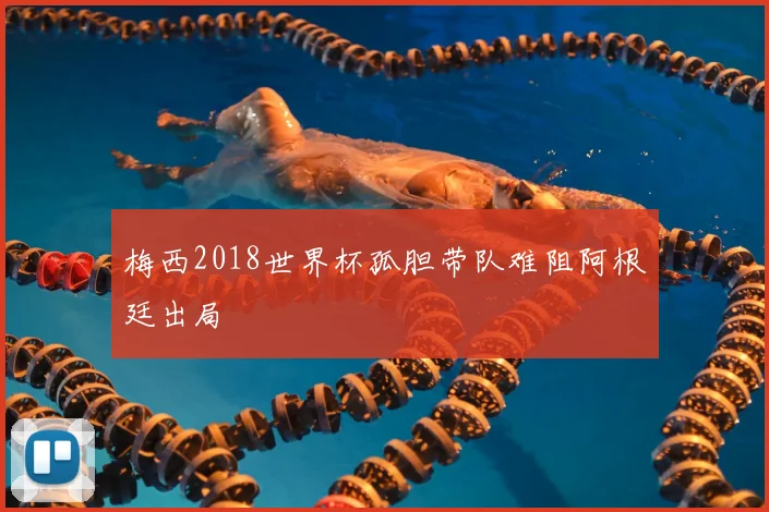 梅西2018世界杯孤胆带队难阻阿根廷出局