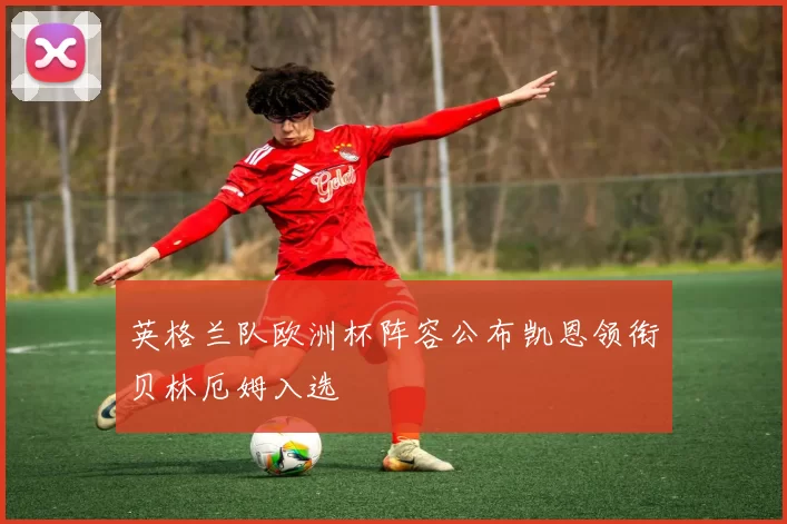 英格兰队欧洲杯阵容公布凯恩领衔贝林厄姆入选