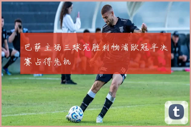 巴萨主场三球完胜利物浦欧冠半决赛占得先机