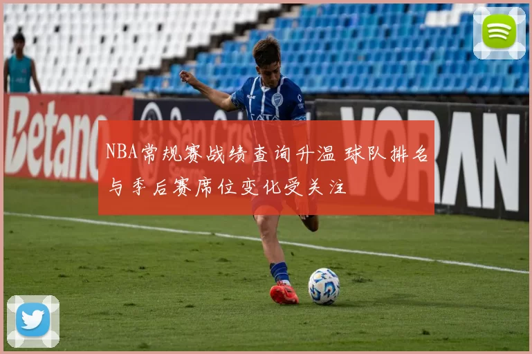 NBA常规赛战绩查询升温 球队排名与季后赛席位变化受关注