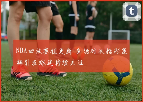 NBA回放赛程更新 多场对决精彩集锦引发球迷持续关注