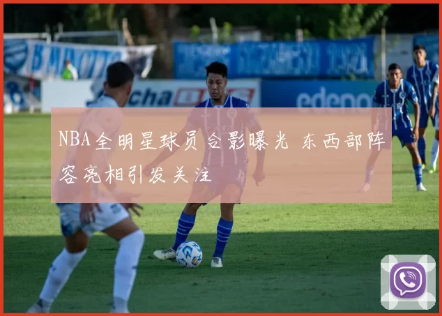 NBA全明星球员合影曝光 东西部阵容亮相引发关注