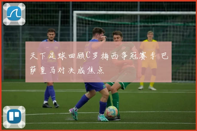 天下足球回顾C罗梅西争冠赛季 巴萨皇马对决成焦点