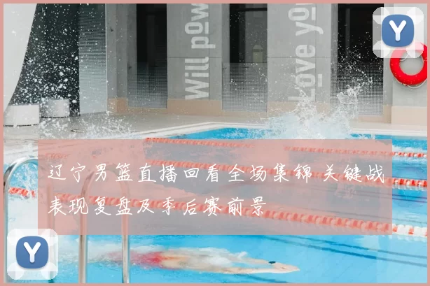 辽宁男篮直播回看全场集锦 关键战表现复盘及季后赛前景