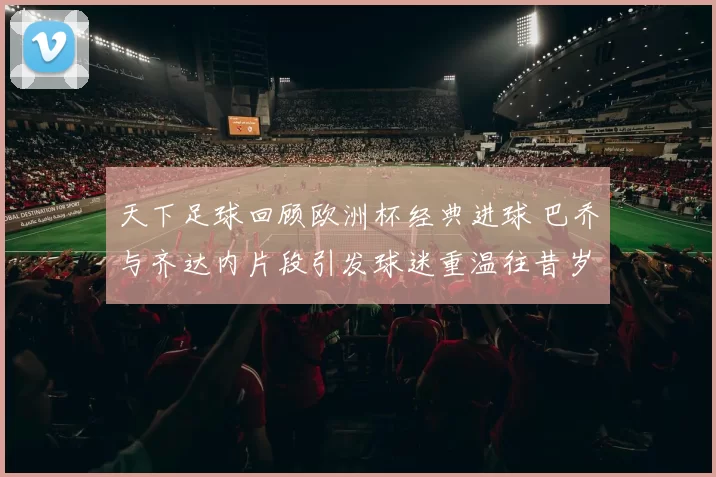 天下足球回顾欧洲杯经典进球 巴乔与齐达内片段引发球迷重温往昔岁月