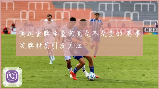 奥运金牌含量究竟是不是金的 赛事奖牌材质引发关注