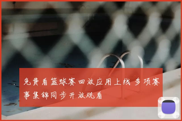 免费看篮球赛回放应用上线 多项赛事集锦同步开放观看