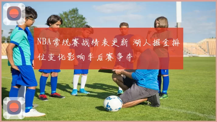 NBA常规赛战绩表更新 湖人掘金排位变化影响季后赛争夺