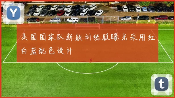 美国国家队新款训练服曝光采用红白蓝配色设计