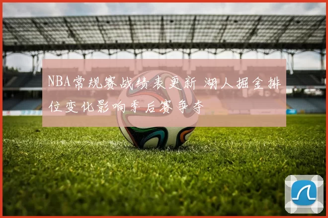 NBA常规赛战绩表更新 湖人掘金排位变化影响季后赛争夺