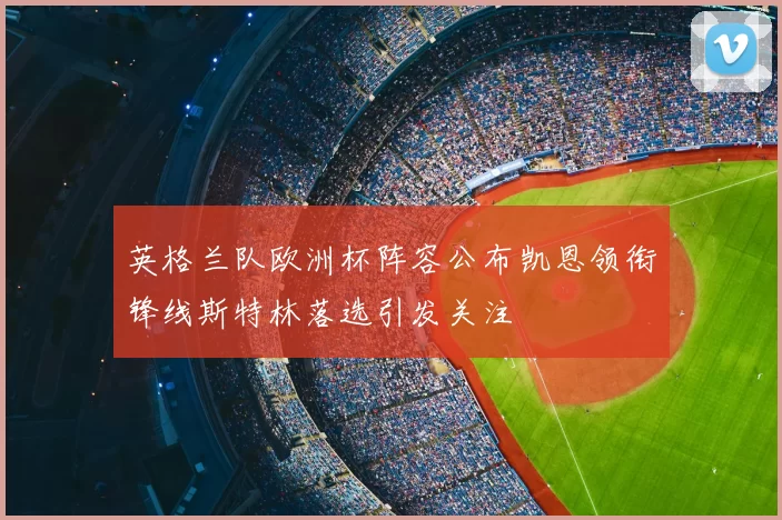 英格兰队欧洲杯阵容公布凯恩领衔锋线斯特林落选引发关注