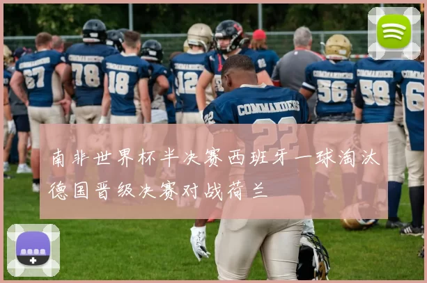 南非世界杯半决赛西班牙一球淘汰德国晋级决赛对战荷兰
