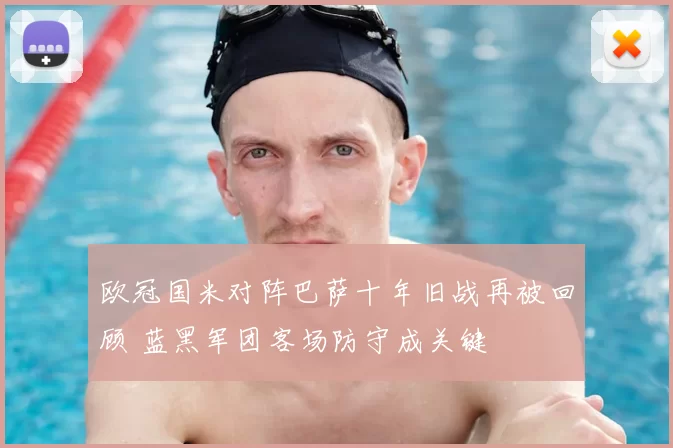 欧冠国米对阵巴萨十年旧战再被回顾 蓝黑军团客场防守成关键