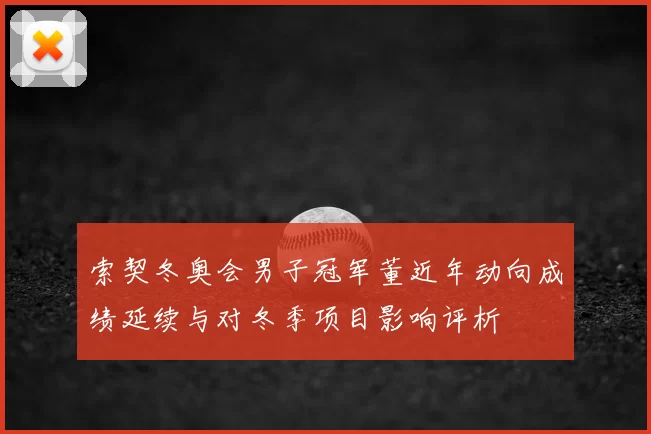 索契冬奥会男子冠军董近年动向成绩延续与对冬季项目影响评析