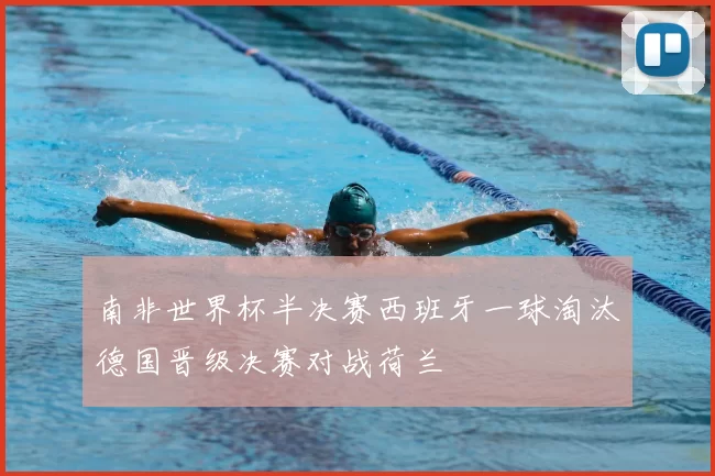 南非世界杯半决赛西班牙一球淘汰德国晋级决赛对战荷兰