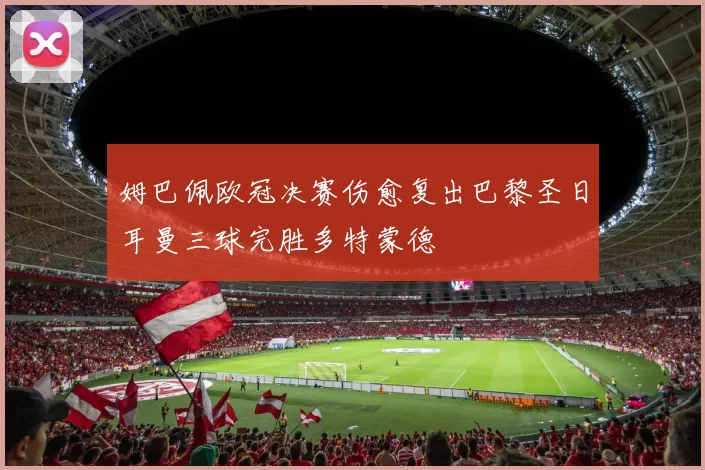 姆巴佩欧冠决赛伤愈复出巴黎圣日耳曼三球完胜多特蒙德