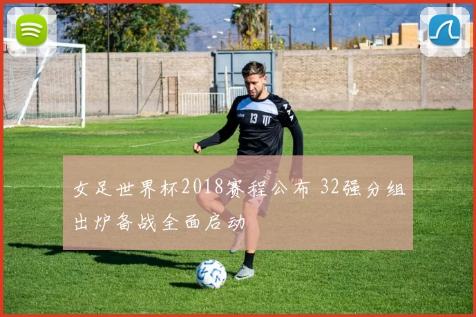 女足世界杯2018赛程公布 32强分组出炉备战全面启动