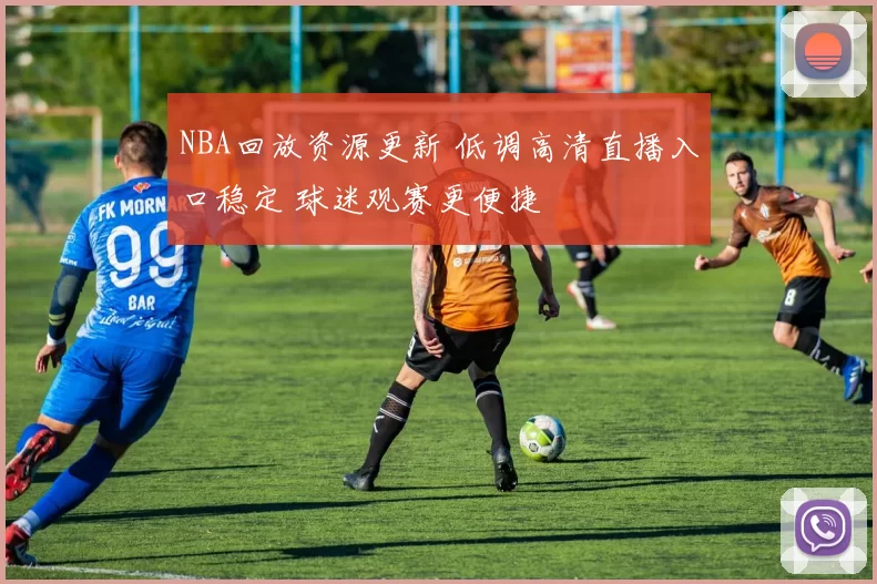NBA回放资源更新 低调高清直播入口稳定 球迷观赛更便捷