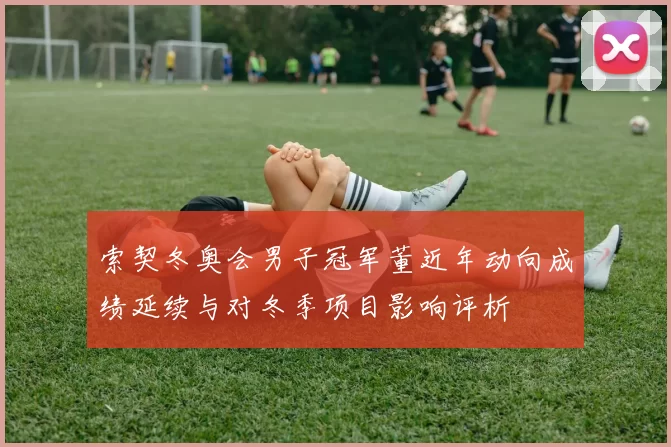 索契冬奥会男子冠军董近年动向成绩延续与对冬季项目影响评析