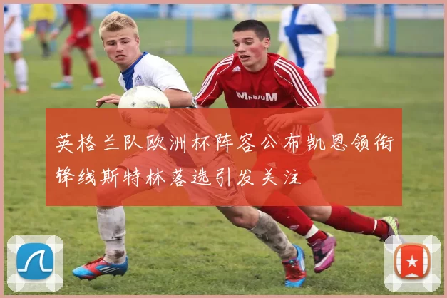 英格兰队欧洲杯阵容公布凯恩领衔锋线斯特林落选引发关注