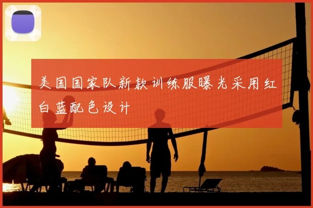 美国国家队新款训练服曝光采用红白蓝配色设计