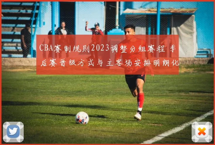 CBA赛制规则2023调整分组赛程 季后赛晋级方式与主客场安排明朗化