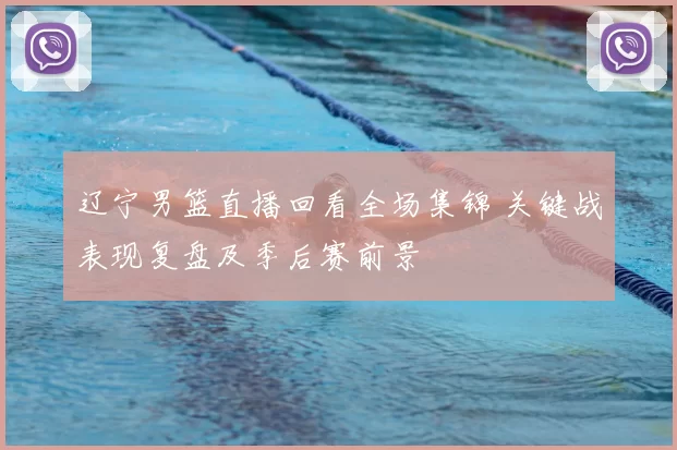 辽宁男篮直播回看全场集锦 关键战表现复盘及季后赛前景