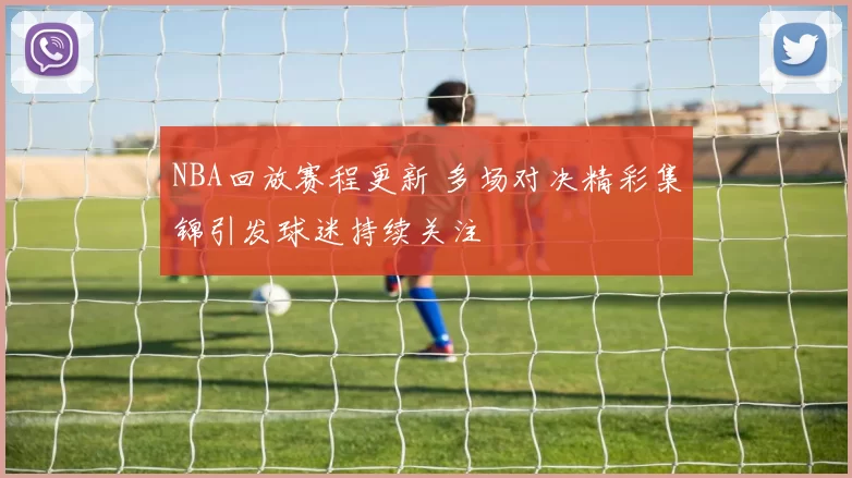NBA回放赛程更新 多场对决精彩集锦引发球迷持续关注