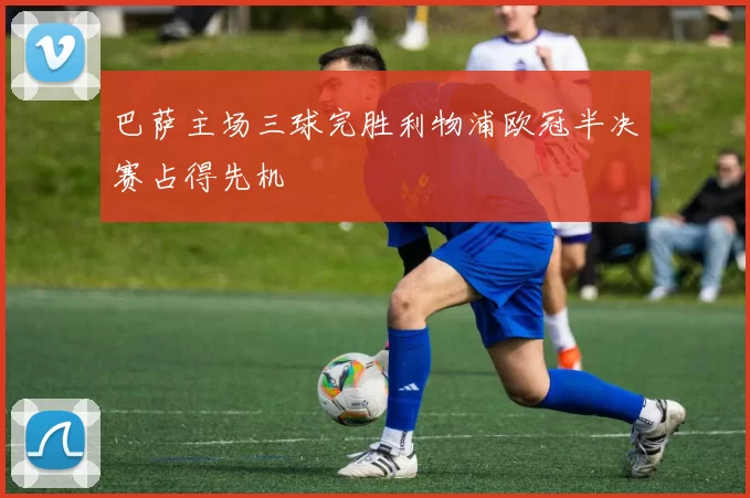 巴萨主场三球完胜利物浦欧冠半决赛占得先机