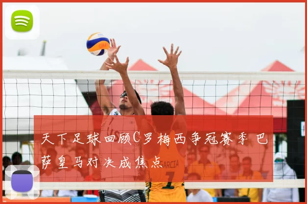 天下足球回顾C罗梅西争冠赛季 巴萨皇马对决成焦点